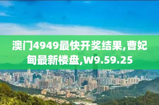 澳门4949最快开奖结果,曹妃甸最新楼盘,W9.59.25