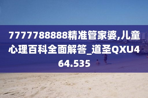 7777788888精准管家婆,儿童心理百科全面解答_道圣QXU464.535