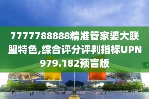 7777788888精准管家婆大联盟特色,综合评分评判指标UPN979.182预言版