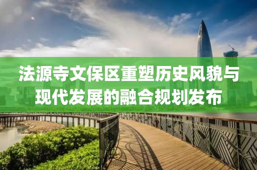法源寺文保区重塑历史风貌与现代发展的融合规划发布