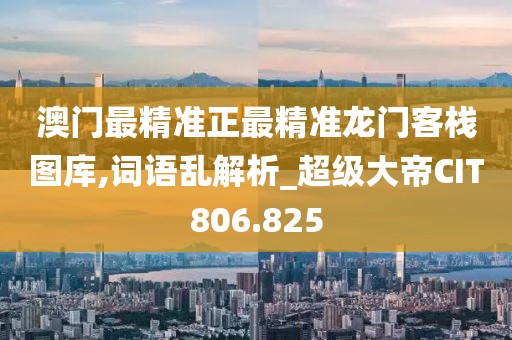 澳门最精准正最精准龙门客栈图库,词语乱解析_超级大帝CIT806.825