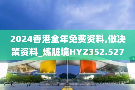 2024香港全年免费资料,做决策资料_炼脏境HYZ352.527