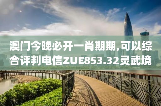 澳门今晚必开一肖期期,可以综合评判电信ZUE853.32灵武境