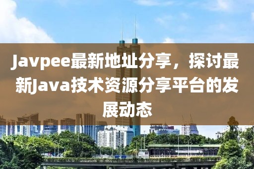 Javpee最新地址分享，探讨最新Java技术资源分享平台的发展动态