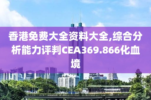 香港免费大全资料大全,综合分析能力评判CEA369.866化血境