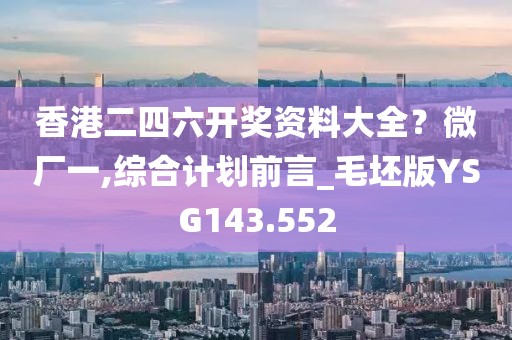 香港二四六开奖资料大全？微厂一,综合计划前言_毛坯版YSG143.552