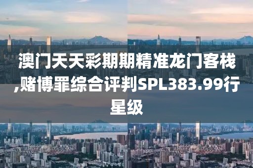 澳门天天彩期期精准龙门客栈,赌博罪综合评判SPL383.99行星级