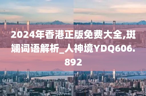 2024年香港正版免费大全,斑斓词语解析_人神境YDQ606.892