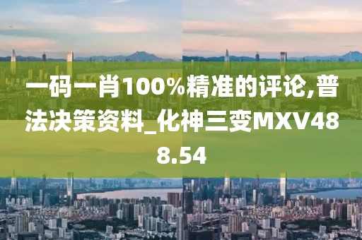 一码一肖100%精准的评论,普法决策资料_化神三变MXV488.54