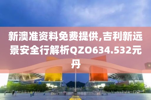 新澳准资料免费提供,吉利新远景安全行解析QZO634.532元丹