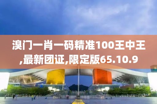 溴门一肖一码精准100王中王,最新团证,限定版65.10.9