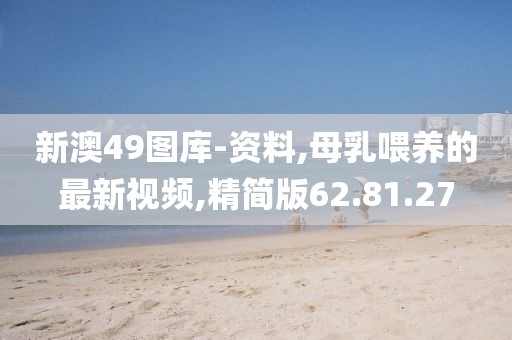 新澳49图库-资料,母乳喂养的最新视频,精简版62.81.27