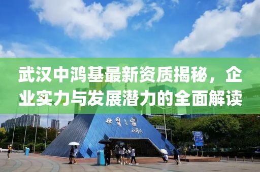 武汉中鸿基最新资质揭秘，企业实力与发展潜力的全面解读