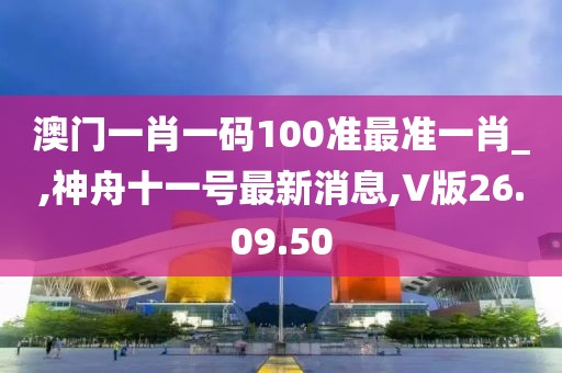澳门一肖一码100准最准一肖_,神舟十一号最新消息,V版26.09.50