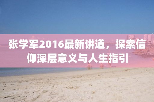 张学军2016最新讲道，探索信仰深层意义与人生指引