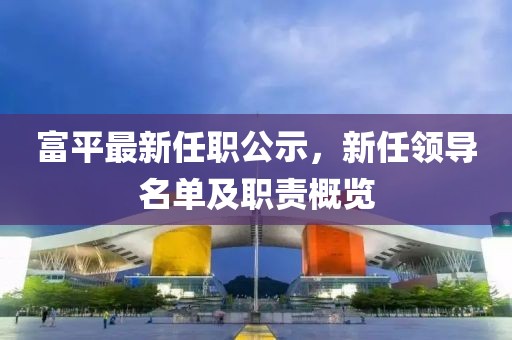 富平最新任职公示，新任领导名单及职责概览