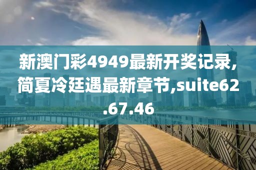 新澳门彩4949最新开奖记录,简夏冷廷遇最新章节,suite62.67.46