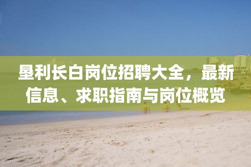 垦利长白岗位招聘大全，最新信息、求职指南与岗位概览
