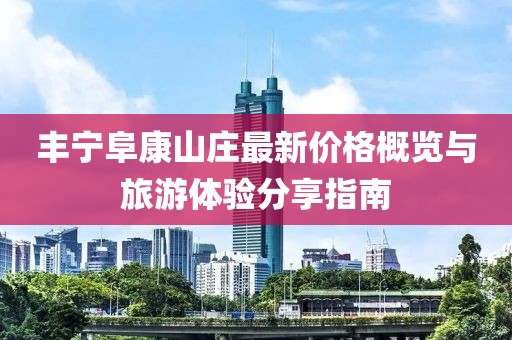 丰宁阜康山庄最新价格概览与旅游体验分享指南