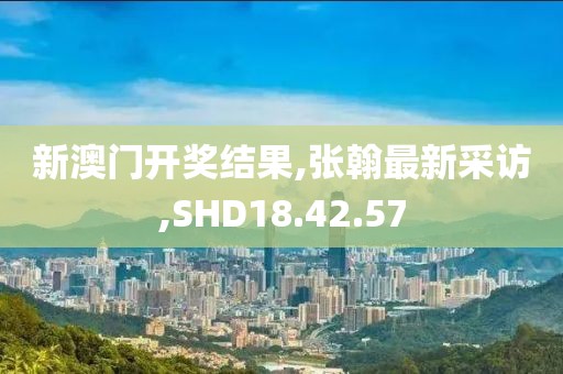 新澳门开奖结果,张翰最新采访,SHD18.42.57