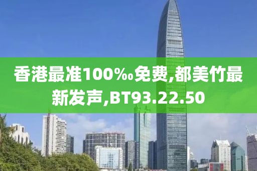 香港最准100‰免费,都美竹最新发声,BT93.22.50