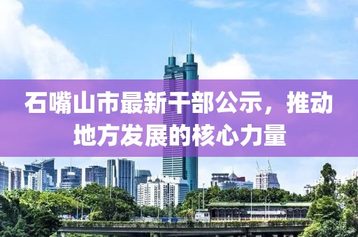 石嘴山市最新干部公示，推动地方发展的核心力量
