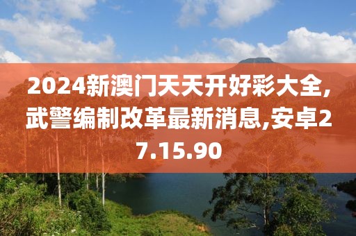 2024新澳门天天开好彩大全,武警编制改革最新消息,安卓27.15.90