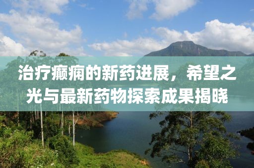 治疗癫痫的新药进展，希望之光与最新药物探索成果揭晓