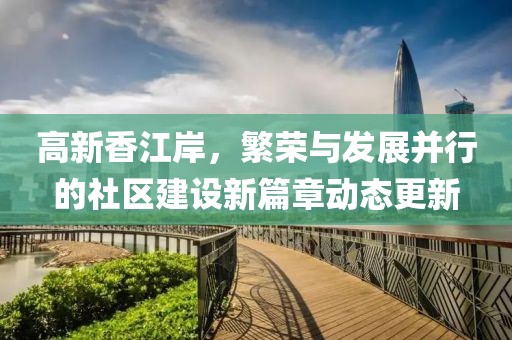 高新香江岸，繁荣与发展并行的社区建设新篇章动态更新