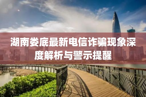 湖南娄底最新电信诈骗现象深度解析与警示提醒