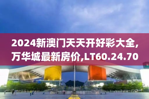 2024新澳门天天开好彩大全,万华城最新房价,LT60.24.70