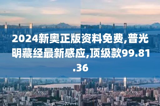 2024新奥正版资料免费,普光明藏经最新感应,顶级款99.81.36