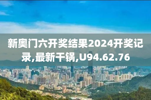 新奥门六开奖结果2024开奖记录,最新干锅,U94.62.76