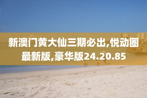 新澳门黄大仙三期必出,悦动圈最新版,豪华版24.20.85