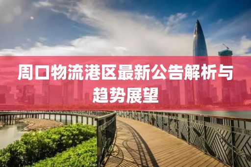 周口物流港区最新公告解析与趋势展望