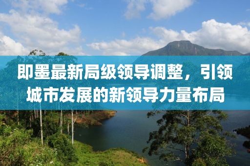 即墨最新局级领导调整，引领城市发展的新领导力量布局