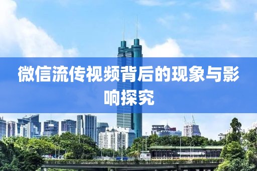 微信流传视频背后的现象与影响探究