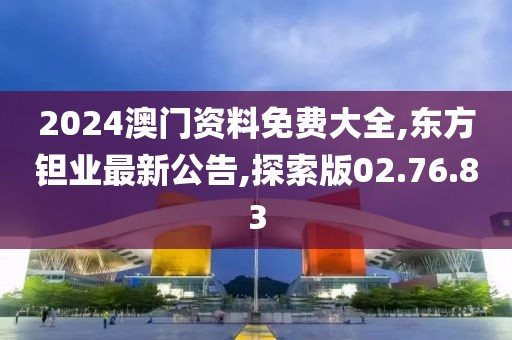 2024澳门资料免费大全,东方钽业最新公告,探索版02.76.83