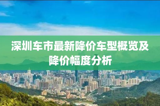 深圳车市最新降价车型概览及降价幅度分析