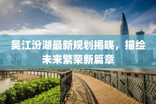 吴江汾湖最新规划揭晓，描绘未来繁荣新篇章
