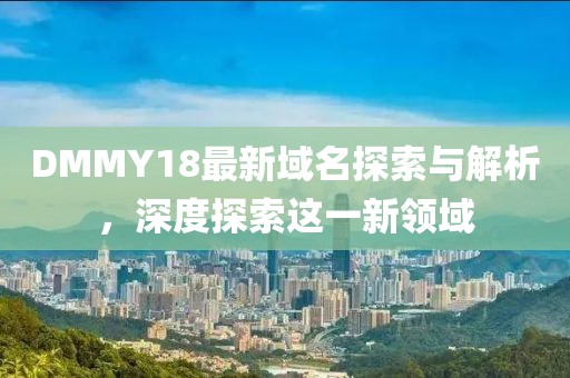 DMMY18最新域名探索与解析，深度探索这一新领域