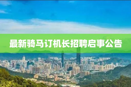 最新骑马订机长招聘启事公告