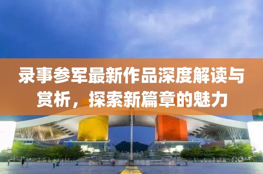录事参军最新作品深度解读与赏析，探索新篇章的魅力