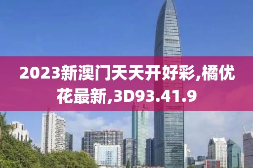 2023新澳门天天开好彩,橘优花最新,3D93.41.9