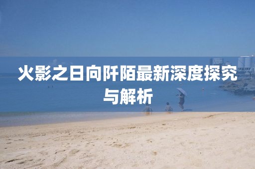 火影之日向阡陌最新深度探究与解析