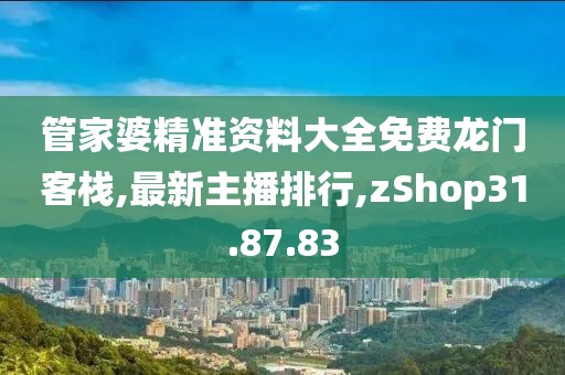 管家婆精准资料大全免费龙门客栈,最新主播排行,zShop31.87.83