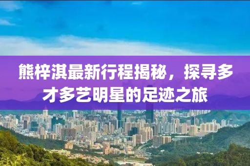 熊梓淇最新行程揭秘，探寻多才多艺明星的足迹之旅