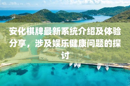 安化棋牌最新系统介绍及体验分享，涉及娱乐健康问题的探讨