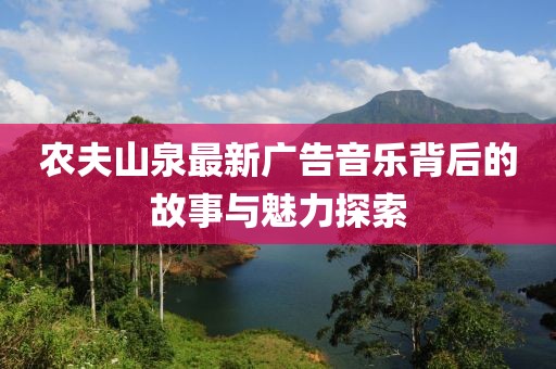 农夫山泉最新广告音乐背后的故事与魅力探索