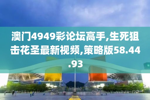 澳门4949彩论坛高手,生死狙击花圣最新视频,策略版58.44.93